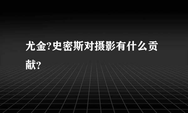 尤金?史密斯对摄影有什么贡献？