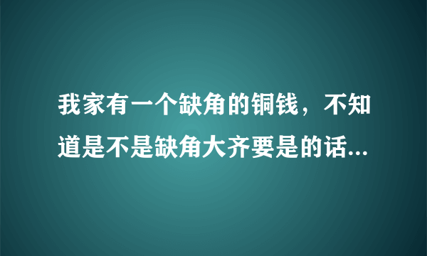 我家有一个缺角的铜钱，不知道是不是缺角大齐要是的话值多少钱？