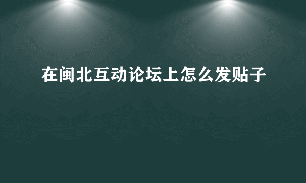 在闽北互动论坛上怎么发贴子