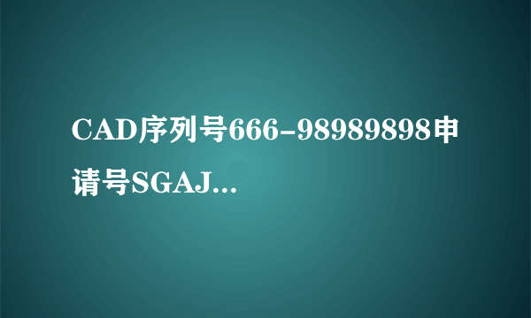 CAD序列号666-98989898申请号SGAJ SDH8 RFRT DP53 GR0J 8LEP求激活码