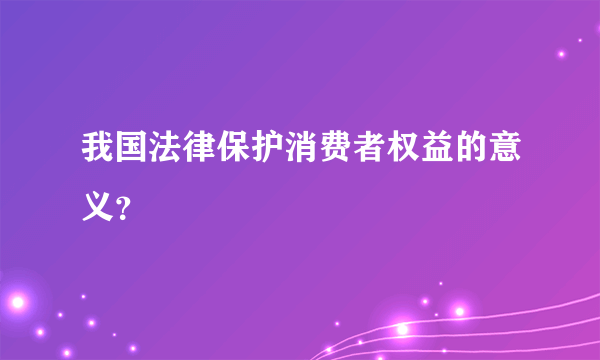 我国法律保护消费者权益的意义？