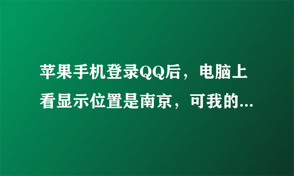苹果手机登录QQ后，电脑上看显示位置是南京，可我的地理位置是泰州，怎么修改？