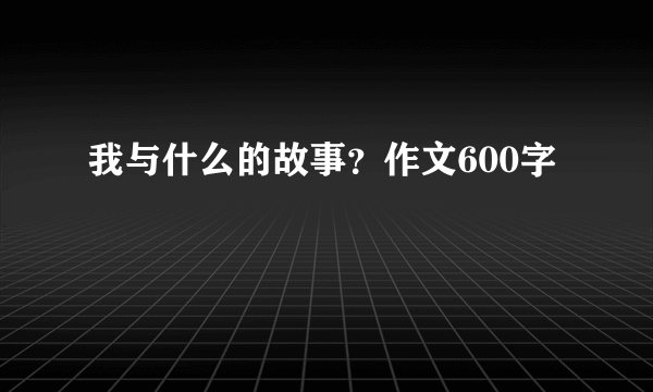 我与什么的故事？作文600字