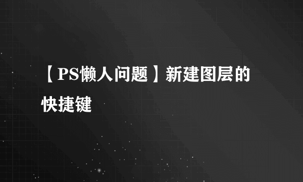 【PS懒人问题】新建图层的快捷键