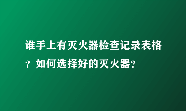 谁手上有灭火器检查记录表格？如何选择好的灭火器？