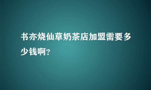 书亦烧仙草奶茶店加盟需要多少钱啊？