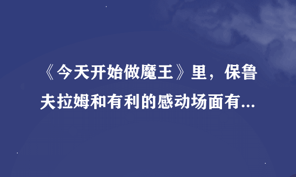 《今天开始做魔王》里，保鲁夫拉姆和有利的感动场面有哪几集？