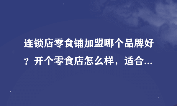 连锁店零食铺加盟哪个品牌好？开个零食店怎么样，适合新手创业么？