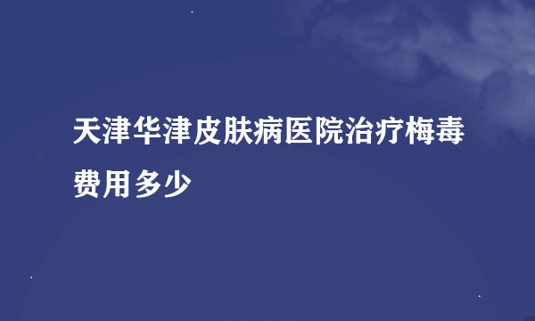 天津华津皮肤病医院治疗梅毒费用多少