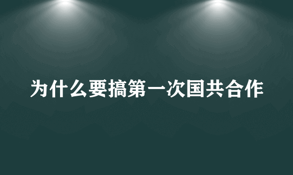 为什么要搞第一次国共合作