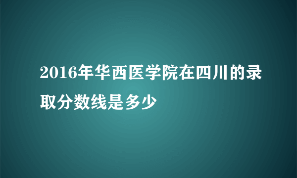 2016年华西医学院在四川的录取分数线是多少