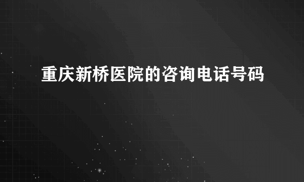 重庆新桥医院的咨询电话号码