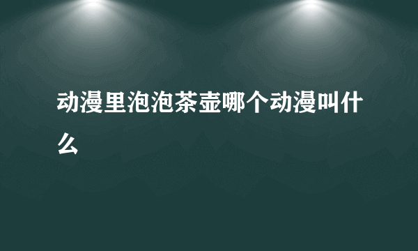 动漫里泡泡茶壶哪个动漫叫什么