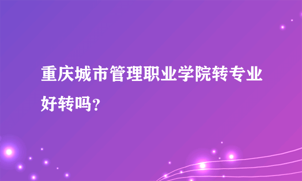 重庆城市管理职业学院转专业好转吗？