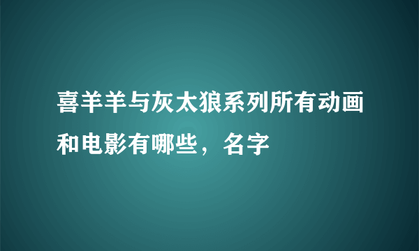 喜羊羊与灰太狼系列所有动画和电影有哪些，名字