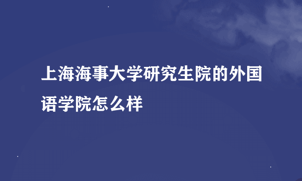 上海海事大学研究生院的外国语学院怎么样
