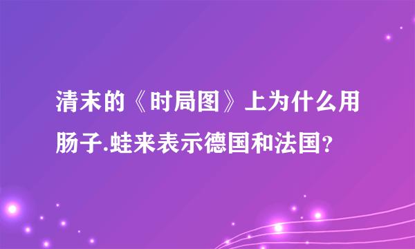 清末的《时局图》上为什么用肠子.蛙来表示德国和法国？