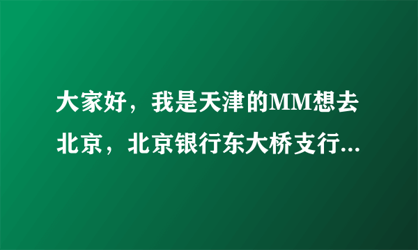 大家好，我是天津的MM想去北京，北京银行东大桥支行怎么走啊？坐多少路到呢？