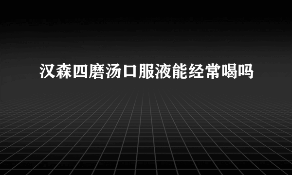 汉森四磨汤口服液能经常喝吗
