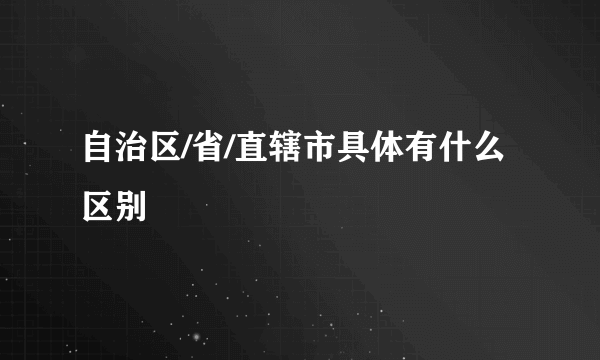 自治区/省/直辖市具体有什么区别