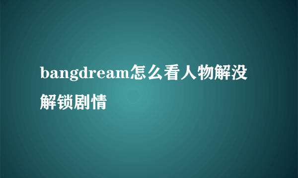 bangdream怎么看人物解没解锁剧情