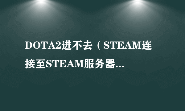DOTA2进不去（STEAM连接至STEAM服务器时遇到问题）