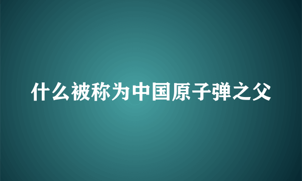什么被称为中国原子弹之父