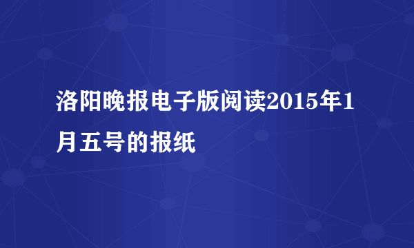 洛阳晚报电子版阅读2015年1月五号的报纸