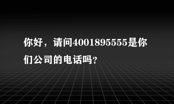 你好，请问4001895555是你们公司的电话吗？