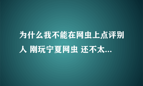 为什么我不能在网虫上点评别人 刚玩宁夏网虫 还不太会 点评是怎么回事啊