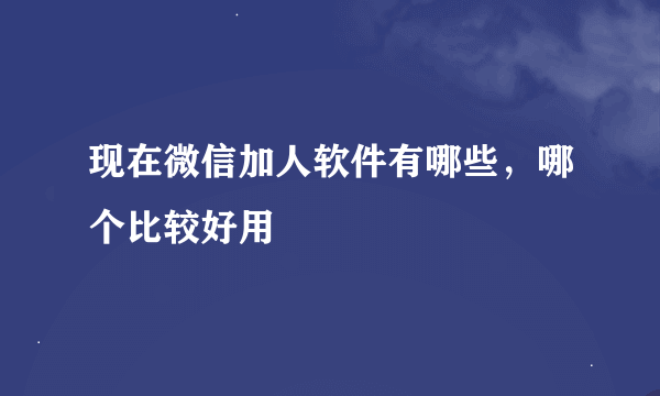 现在微信加人软件有哪些，哪个比较好用