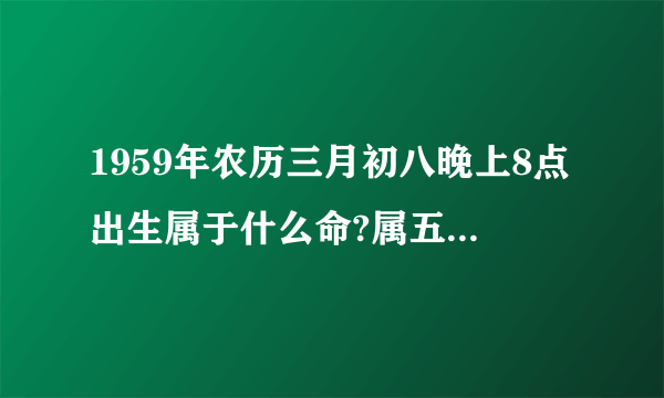 1959年农历三月初八晚上8点出生属于什么命?属五行是什么?