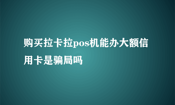 购买拉卡拉pos机能办大额信用卡是骗局吗