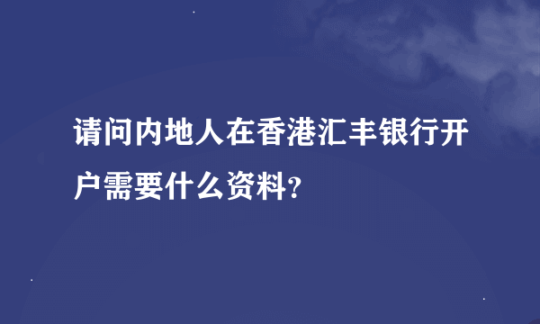 请问内地人在香港汇丰银行开户需要什么资料？