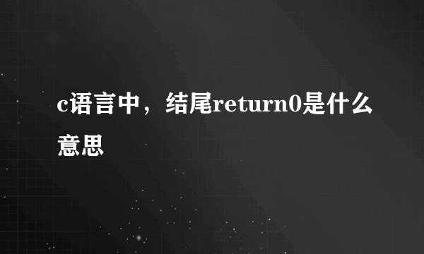 c语言中，结尾return0是什么意思