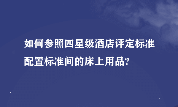 如何参照四星级酒店评定标准配置标准间的床上用品?