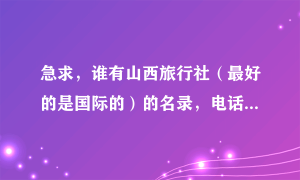 急求，谁有山西旅行社（最好的是国际的）的名录，电话，最好有QQ？万分感谢！