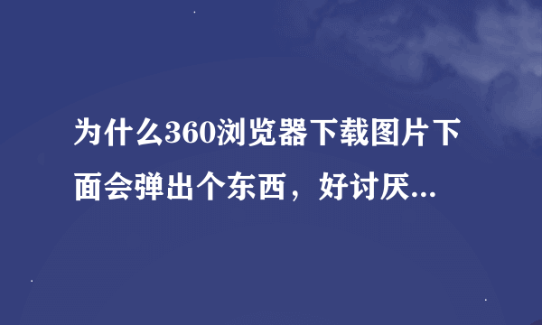 为什么360浏览器下载图片下面会弹出个东西，好讨厌啊，怎么设置不要！！！？？？