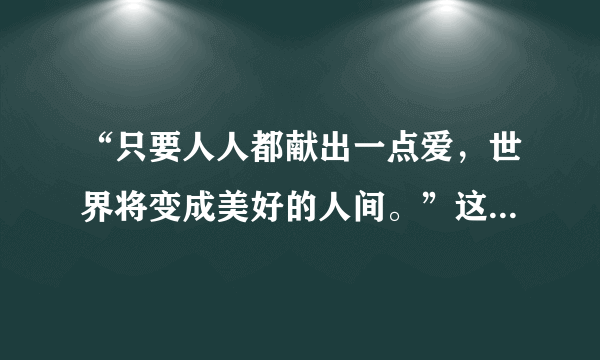 “只要人人都献出一点爱，世界将变成美好的人间。”这是不是歌词？