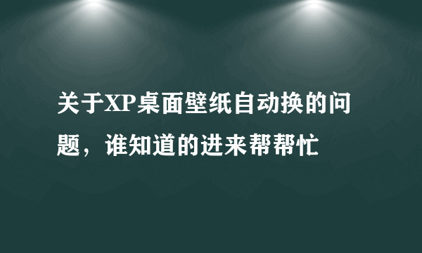 关于XP桌面壁纸自动换的问题，谁知道的进来帮帮忙