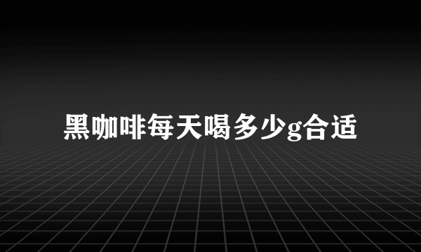 黑咖啡每天喝多少g合适