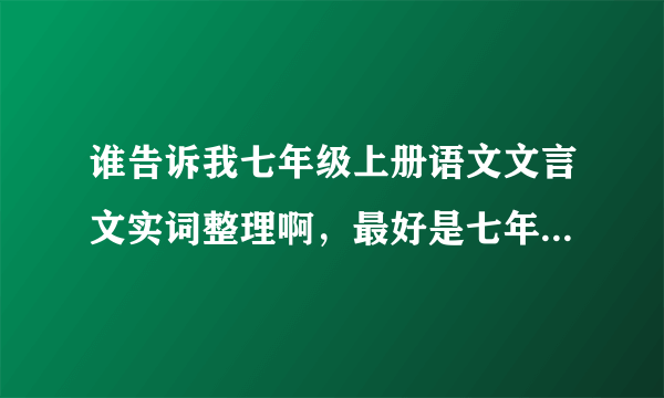 谁告诉我七年级上册语文文言文实词整理啊，最好是七年级全册，但要分开写，跪求啊
