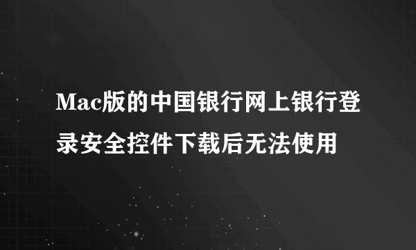 Mac版的中国银行网上银行登录安全控件下载后无法使用