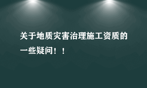 关于地质灾害治理施工资质的一些疑问！！