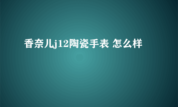 香奈儿j12陶瓷手表 怎么样
