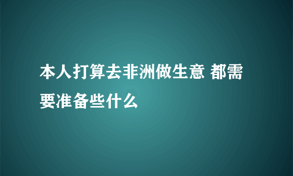 本人打算去非洲做生意 都需要准备些什么