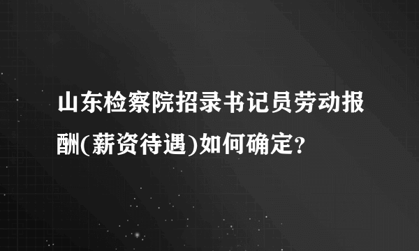 山东检察院招录书记员劳动报酬(薪资待遇)如何确定？