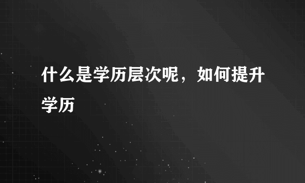 什么是学历层次呢，如何提升学历