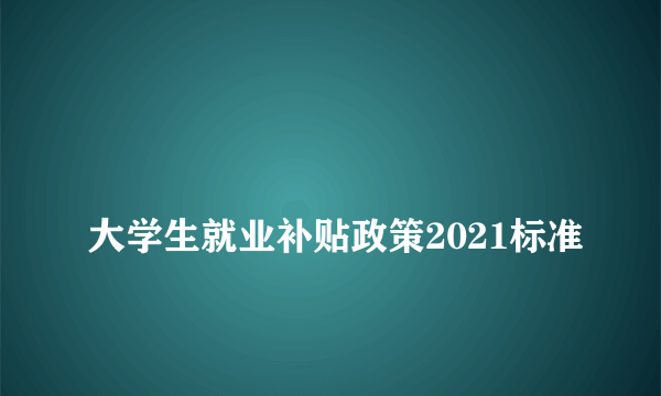 
大学生就业补贴政策2021标准

