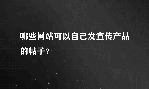 哪些网站可以自己发宣传产品的帖子？